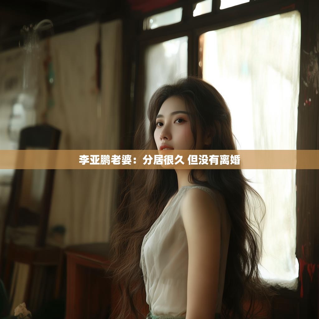 李亚鹏老婆：分居很久 但没有离婚
