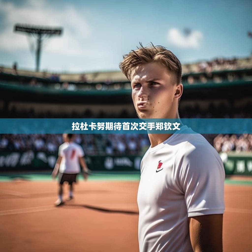 拉杜卡努与郑钦文的对决